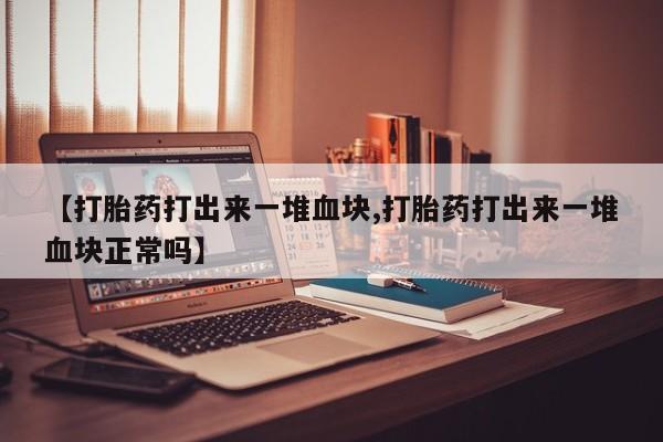 流产药叫什么名购买流程【打胎药打出来一堆血块,打胎药打出来一堆血块正常吗】