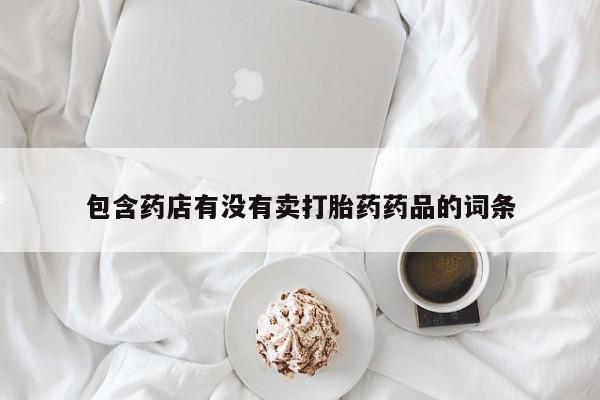 流产药叫什么名购买流程包含药店有没有卖打胎药药品的词条