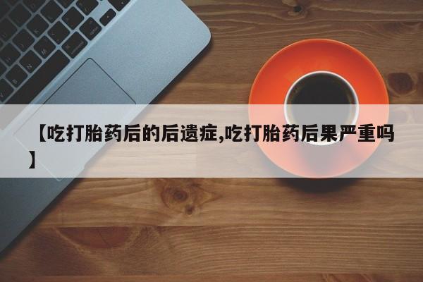 流产药叫什么名购买流程【吃打胎药后的后遗症,吃打胎药后果严重吗】