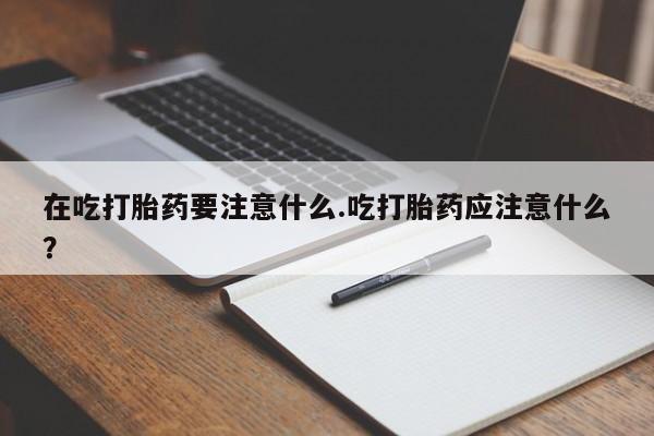 流产药叫什么名购买流程在吃打胎药要注意什么.吃打胎药应注意什么？