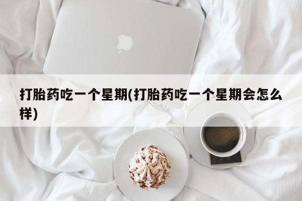 流产药叫什么名购买流程打胎药吃一个星期(打胎药吃一个星期会怎么样)