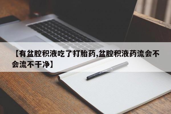 流产药叫什么名购买流程【有盆腔积液吃了打胎药,盆腔积液药流会不会流不干净】