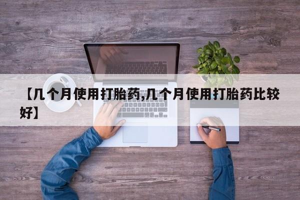 流产药叫什么名购买流程【几个月使用打胎药,几个月使用打胎药比较好】