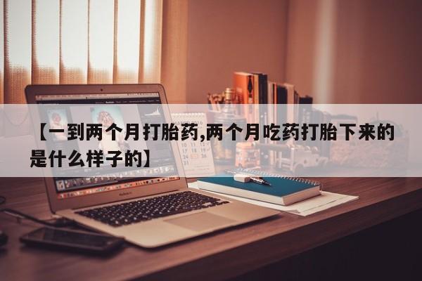 流产药叫什么名购买流程【一到两个月打胎药,两个月吃药打胎下来的是什么样子的】