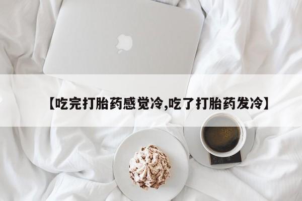 流产药叫什么名购买流程【吃完打胎药感觉冷,吃了打胎药发冷】