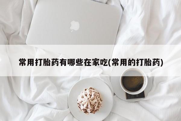 流产药叫什么名购买流程常用打胎药有哪些在家吃(常用的打胎药)