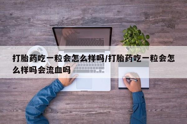 流产药叫什么名购买流程打胎药吃一粒会怎么样吗/打胎药吃一粒会怎么样吗会流血吗