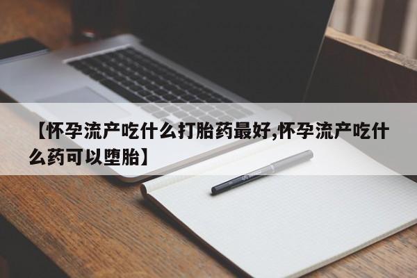 流产药叫什么名购买流程【怀孕流产吃什么打胎药最好,怀孕流产吃什么药可以堕胎】