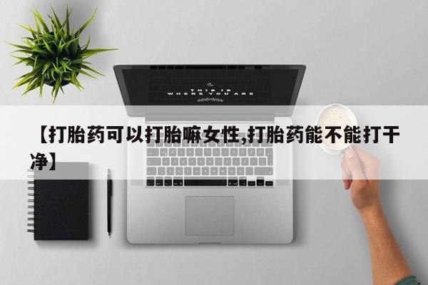 流产药叫什么名购买流程【打胎药可以打胎嘛女性,打胎药能不能打干净】