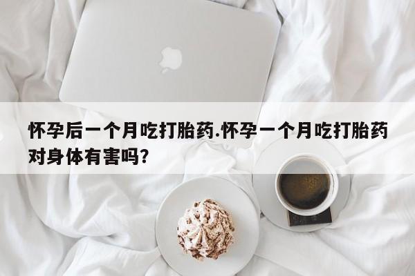 流产药叫什么名购买流程怀孕后一个月吃打胎药.怀孕一个月吃打胎药对身体有害吗？