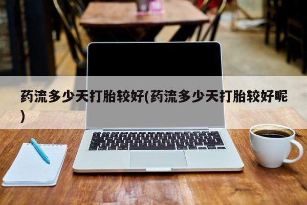 流产药叫什么名购买流程药流多少天打胎较好(药流多少天打胎较好呢)