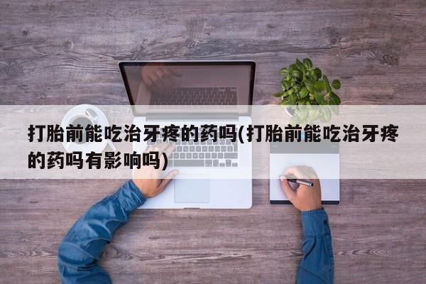 流产药叫什么名购买流程打胎前能吃治牙疼的药吗(打胎前能吃治牙疼的药吗有影响吗)