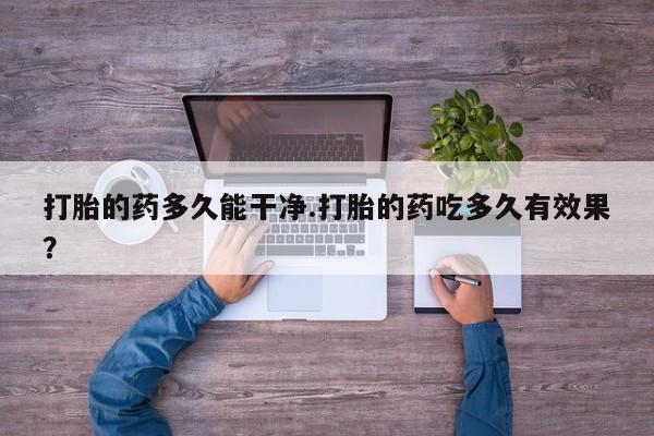 流产药叫什么名购买流程打胎的药多久能干净.打胎的药吃多久有效果？