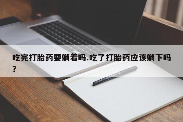 流产药叫什么名购买流程吃完打胎药要躺着吗.吃了打胎药应该躺下吗？