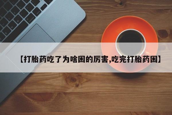 流产药叫什么名购买流程【打胎药吃了为啥困的厉害,吃完打胎药困】