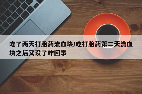 流产药叫什么名购买流程吃了两天打胎药流血块/吃打胎药第二天流血块之后又没了咋回事