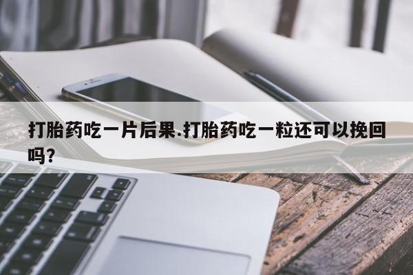 流产药叫什么名购买流程打胎药吃一片后果.打胎药吃一粒还可以挽回吗？