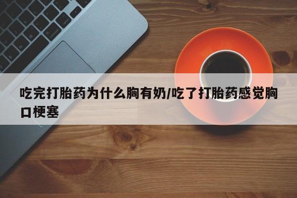 流产药叫什么名购买流程吃完打胎药为什么胸有奶/吃了打胎药感觉胸口梗塞