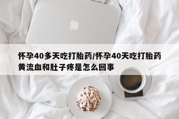 流产药叫什么名购买流程怀孕40多天吃打胎药/怀孕40天吃打胎药黄流血和肚子疼是怎么回事