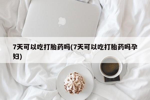 流产药叫什么名购买流程7天可以吃打胎药吗(7天可以吃打胎药吗孕妇)