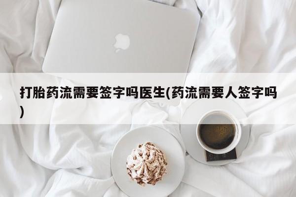流产药叫什么名购买流程打胎药流需要签字吗医生(药流需要人签字吗)