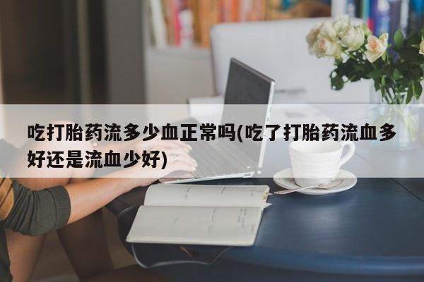 流产药叫什么名购买流程吃打胎药流多少血正常吗(吃了打胎药流血多好还是流血少好)