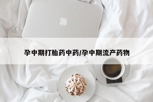 流产药叫什么名购买流程孕中期打胎药中药/孕中期流产药物