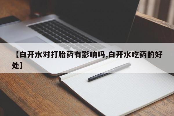 流产药叫什么名购买流程【白开水对打胎药有影响吗,白开水吃药的好处】