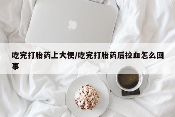 流产药叫什么名购买流程吃完打胎药上大便/吃完打胎药后拉血怎么回事