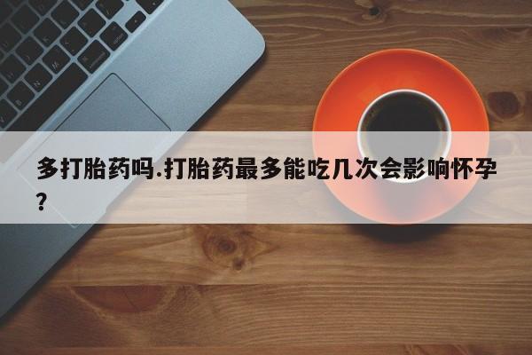 流产药叫什么名购买流程多打胎药吗.打胎药最多能吃几次会影响怀孕？