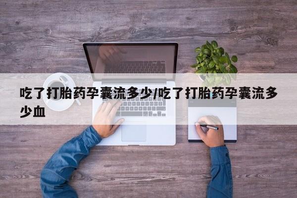 流产药叫什么名购买流程吃了打胎药孕囊流多少/吃了打胎药孕囊流多少血