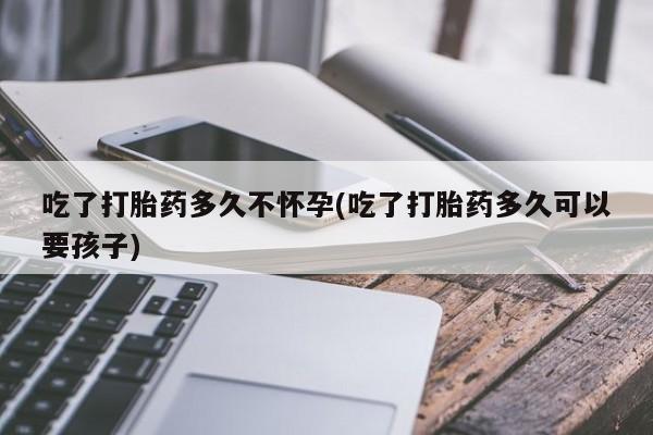 流产药叫什么名购买流程吃了打胎药多久不怀孕(吃了打胎药多久可以要孩子)