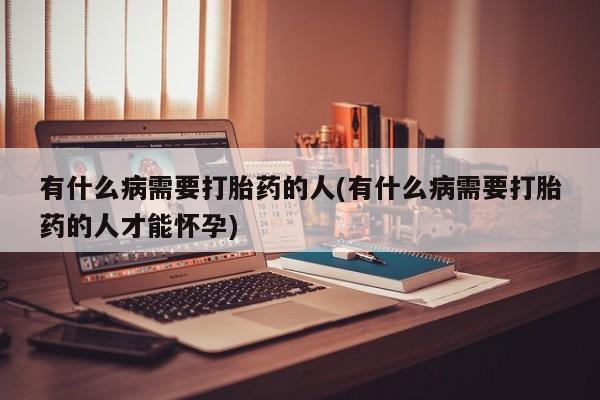 流产药叫什么名购买流程有什么病需要打胎药的人(有什么病需要打胎药的人才能怀孕)