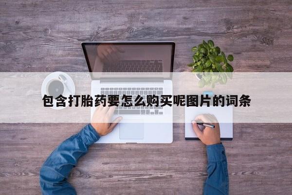 流产药叫什么名购买流程包含打胎药要怎么购买呢图片的词条