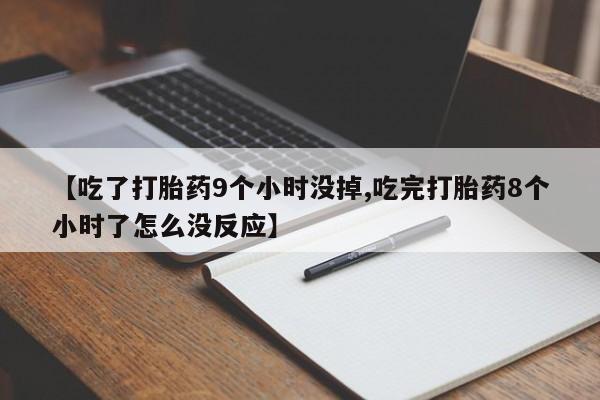 流产药叫什么名购买流程【吃了打胎药9个小时没掉,吃完打胎药8个小时了怎么没反应】