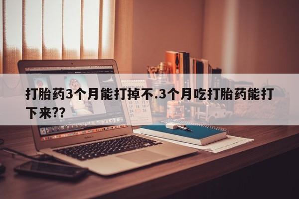 流产药叫什么名购买流程打胎药3个月能打掉不.3个月吃打胎药能打下来?？