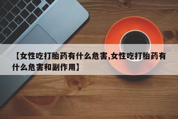 流产药叫什么名购买流程【女性吃打胎药有什么危害,女性吃打胎药有什么危害和副作用】