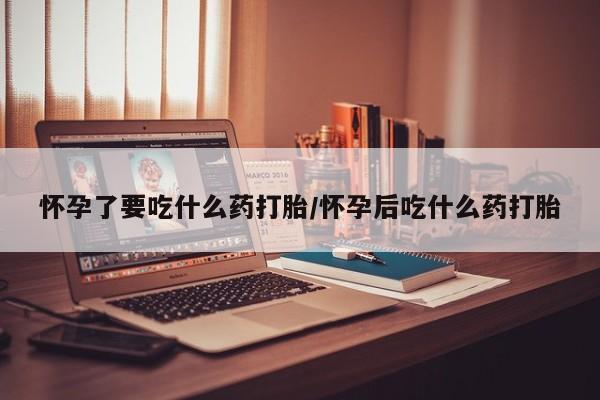 流产药叫什么名购买流程怀孕了要吃什么药打胎/怀孕后吃什么药打胎
