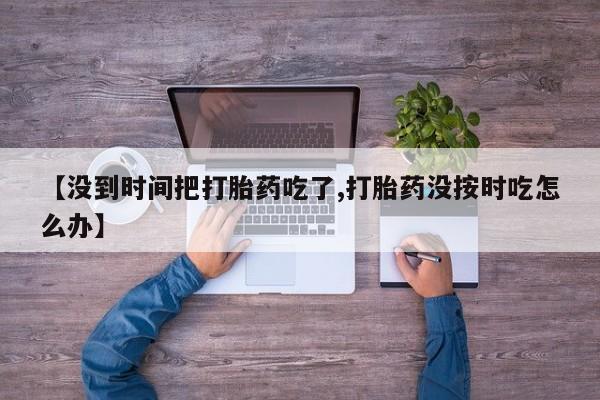流产药叫什么名购买流程【没到时间把打胎药吃了,打胎药没按时吃怎么办】