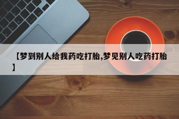 流产药叫什么名购买流程【梦到别人给我药吃打胎,梦见别人吃药打胎】