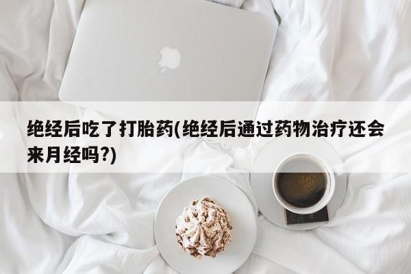 流产药叫什么名购买流程绝经后吃了打胎药(绝经后通过药物治疗还会来月经吗?)