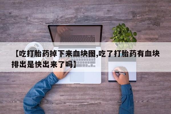 流产药叫什么名购买流程【吃打胎药掉下来血块图,吃了打胎药有血块排出是快出来了吗】
