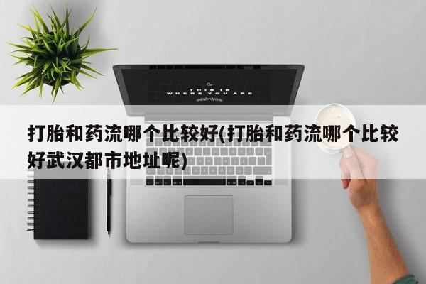 流产药叫什么名购买流程打胎和药流哪个比较好(打胎和药流哪个比较好武汉都市地址呢)