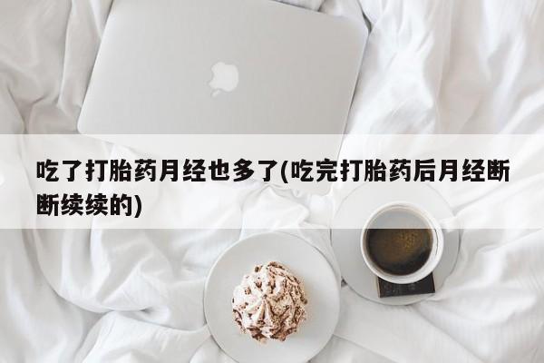 流产药叫什么名购买流程吃了打胎药月经也多了(吃完打胎药后月经断断续续的)