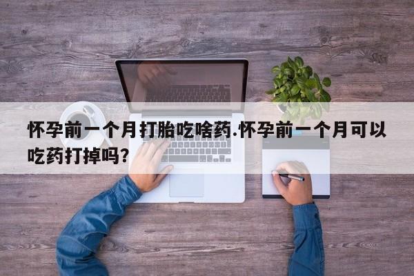 流产药叫什么名购买流程怀孕前一个月打胎吃啥药.怀孕前一个月可以吃药打掉吗？