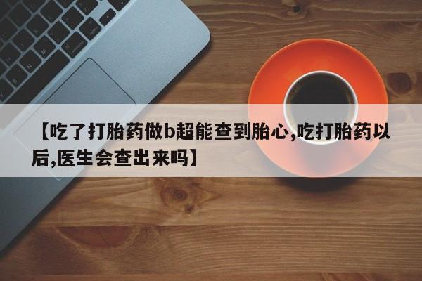 流产药叫什么名购买流程【吃了打胎药做b超能查到胎心,吃打胎药以后,医生会查出来吗】