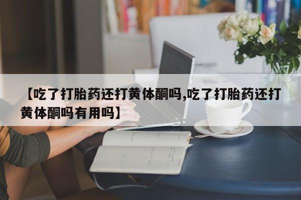 流产药叫什么名购买流程【吃了打胎药还打黄体酮吗,吃了打胎药还打黄体酮吗有用吗】