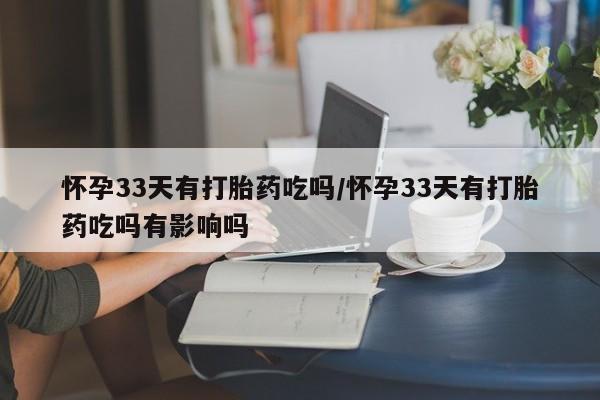 流产药叫什么名购买流程怀孕33天有打胎药吃吗/怀孕33天有打胎药吃吗有影响吗