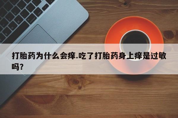 流产药叫什么名购买流程打胎药为什么会痒.吃了打胎药身上痒是过敏吗？