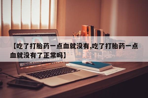 流产药叫什么名购买流程【吃了打胎药一点血就没有,吃了打胎药一点血就没有了正常吗】